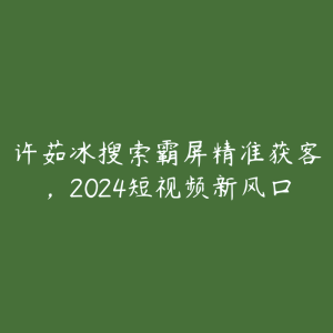 许茹冰搜索霸屏精准获客，2024短视频新风口-51自学联盟