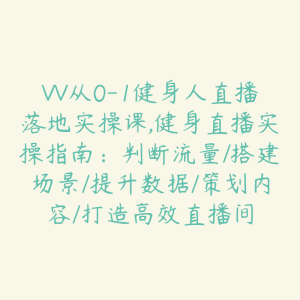 VV从0-1健身人直播落地实操课,健身直播实操指南：判断流量/搭建场景/提升数据/策划内容/打造高效直播间-51自学联盟