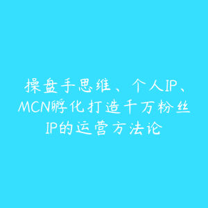 操盘手思维、个人IP、MCN孵化打造千万粉丝IP的运营方法论-51自学联盟