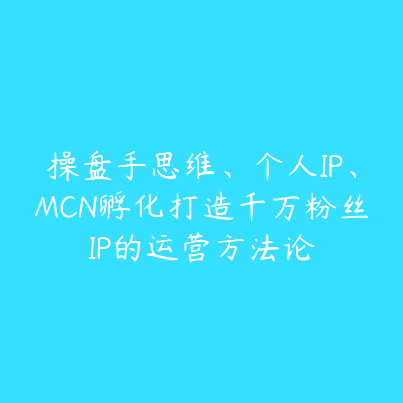 操盘手思维、个人IP、MCN孵化打造千万粉丝IP的运营方法论-51自学联盟