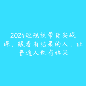 2024短视频带货实战课，跟着有结果的人，让普通人也有结果-51自学联盟