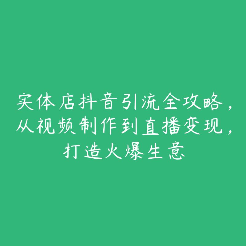 实体店抖音引流全攻略，从视频制作到直播变现，打造火爆生意-51自学联盟