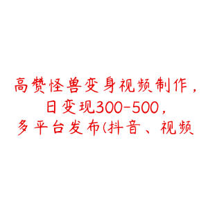 高赞怪兽变身视频制作，日变现300-500，多平台发布(抖音、视频号、小红书)-51自学联盟