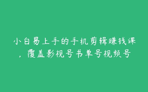 小白易上手的手机剪辑赚钱课，覆盖影视号书单号视频号百度网盘下载