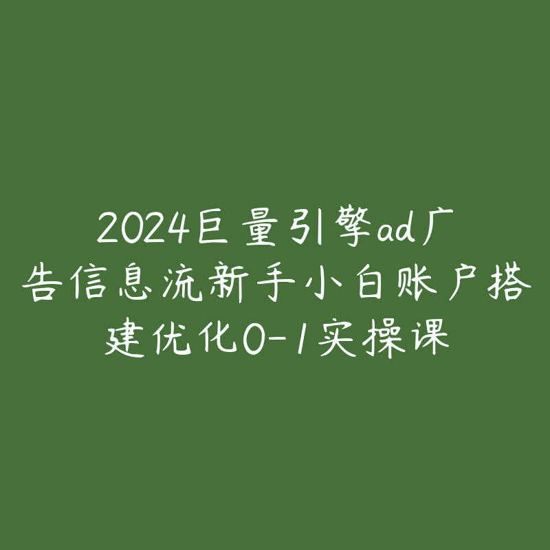 2024巨量引擎ad广告信息流新手小白账户搭建优化0-1实操课-51自学联盟