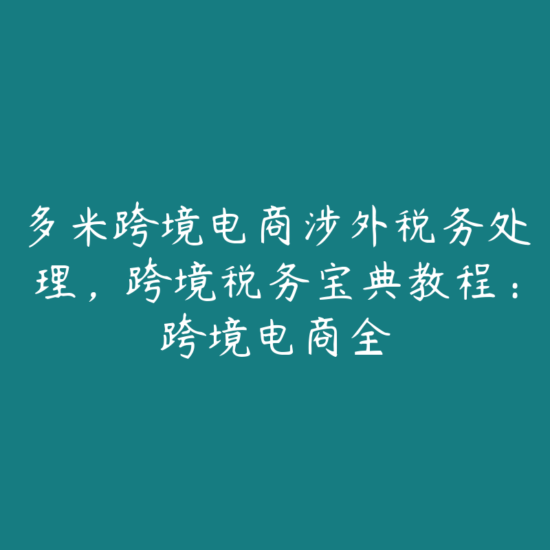 多米跨境电商涉外税务处理，跨境税务宝典教程：跨境电商全-51自学联盟