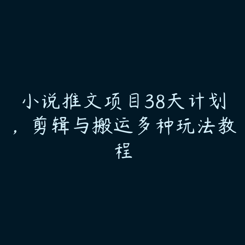 小说推文项目38天计划，剪辑与搬运多种玩法教程-51自学联盟