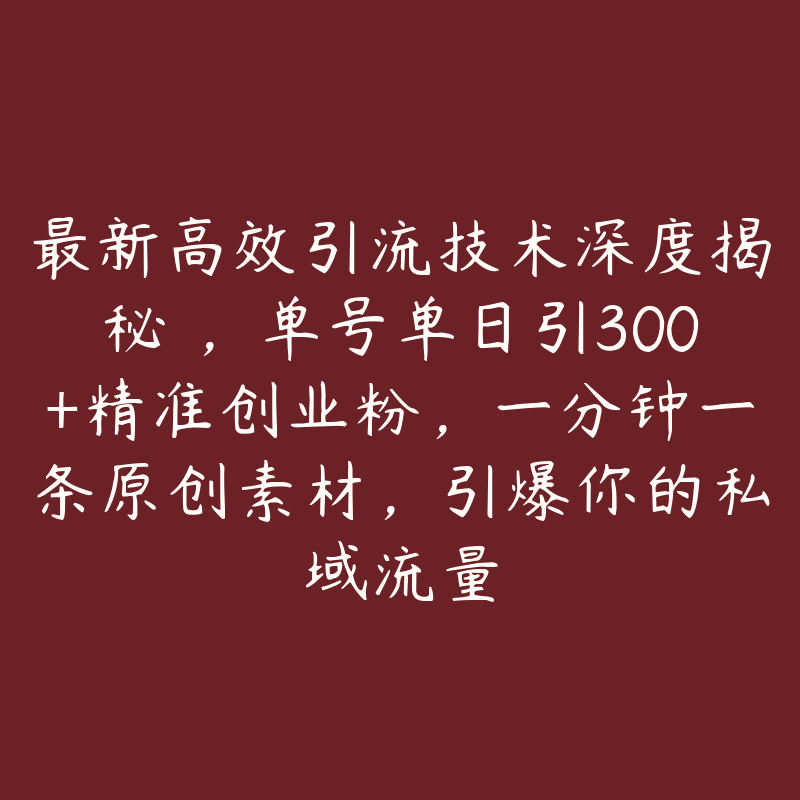 最新高效引流技术深度揭秘 ，单号单日引300+精准创业粉，一分钟一条原创素材，引爆你的私域流量-51自学联盟