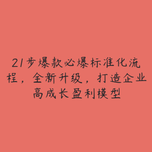 21步爆款必爆标准化流程，全新升级，打造企业高成长盈利模型-51自学联盟