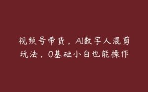 视频号带货，AI数字人混剪玩法，0基础小白也能操作-51自学联盟