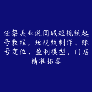 任黎美业说同城短视频起号教程，短视频制作、账号定位、盈利模型，门店精准拓客-51自学联盟