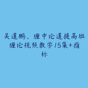 吴道鹏，缠中论道提高班缠论视频教学15集+指标-51自学联盟