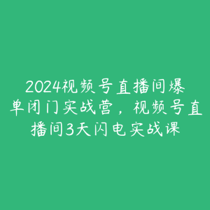 2024视频号直播间爆单闭门实战营，视频号直播间3天闪电实战课-51自学联盟