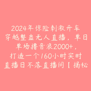 2024年惊险刺激开车穿越整蛊无人直播，单日单场撸音浪2000+，打造一个160小时实时直播日不落直播间【揭秘】-51自学联盟