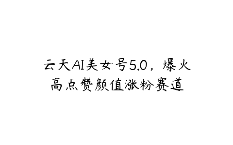 云天AI美女号5.0，爆火高点赞颜值涨粉赛道-51自学联盟