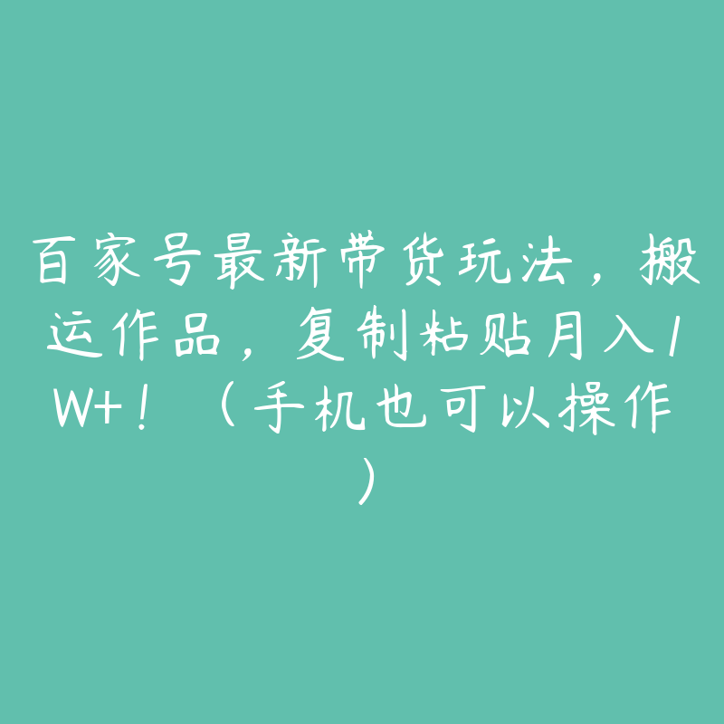 百家号最新带货玩法，搬运作品，复制粘贴月入1W+！（手机也可以操作）-51自学联盟