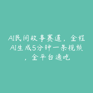 AI民间故事赛道，全程AI生成5分钟一条视频，全平台通吃-51自学联盟