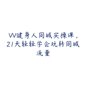 VV健身人同城实操课，21天轻轻学会玩转同城流量-51自学联盟