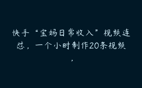 快手“宝妈日常收入”视频连怼，一个小时制作20条视频，百度网盘下载