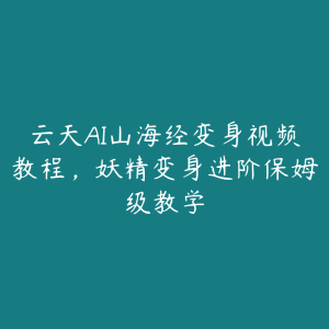 云天AI山海经变身视频教程，妖精变身进阶保姆级教学-51自学联盟