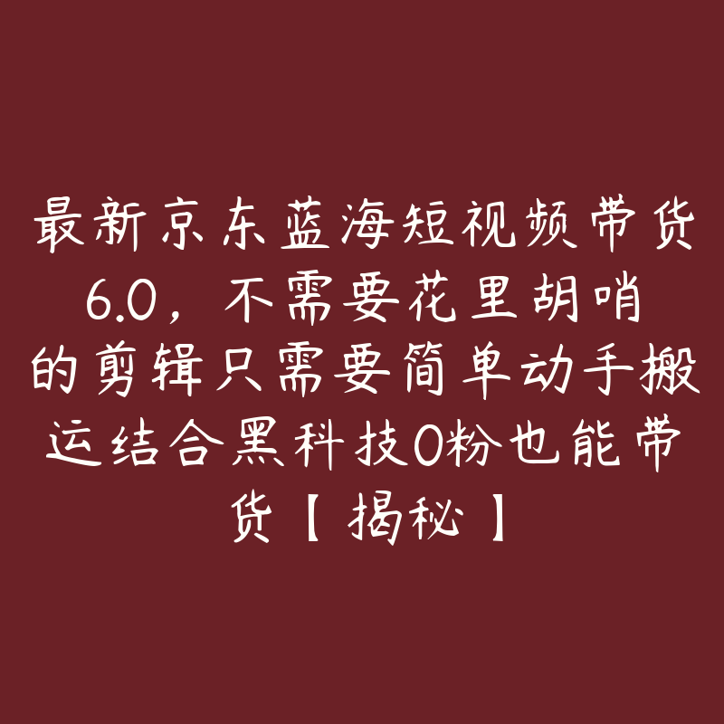 最新京东蓝海短视频带货6.0，不需要花里胡哨的剪辑只需要简单动手搬运结合黑科技0粉也能带货【揭秘】-51自学联盟