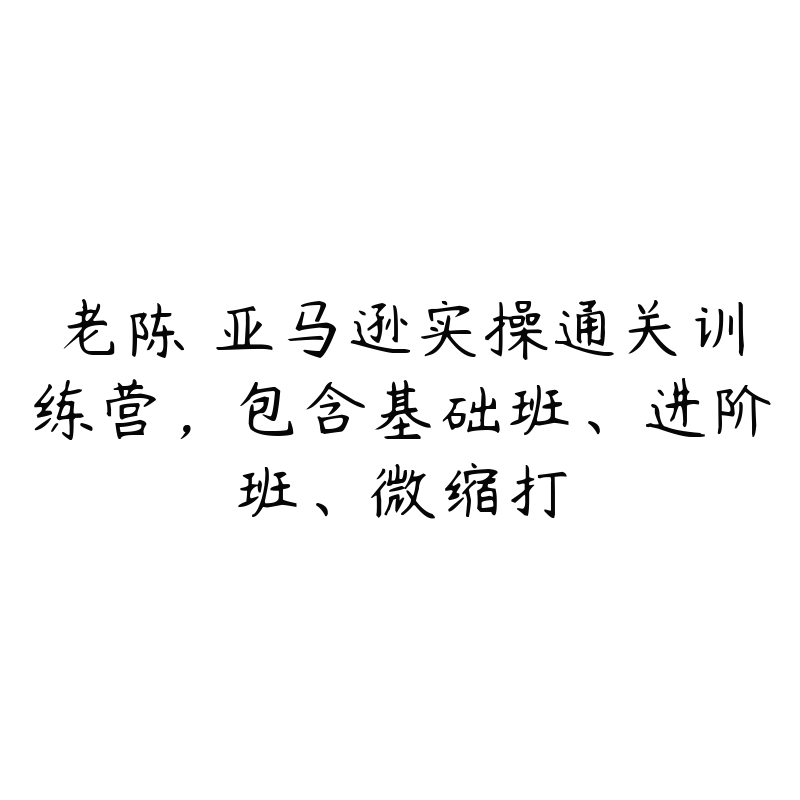 老陈・亚马逊实操通关训练营，包含基础班、进阶班、微缩打-51自学联盟