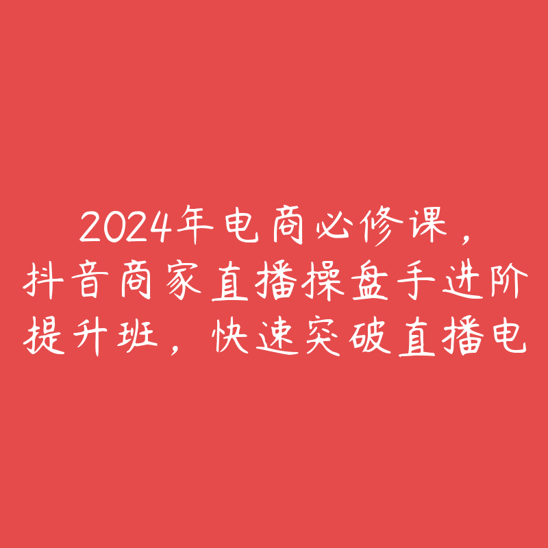 2024年电商必修课，抖音商家直播操盘手进阶提升班，快速突破直播电商业务停滞期-51自学联盟