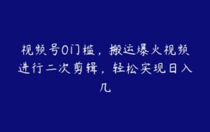 视频号0门槛，搬运爆火视频进行二次剪辑，轻松实现日入几-51自学联盟