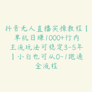 抖音无人直播实操教程【单机日赚1000+行内主流玩法可稳定3-5年】小白也可从0-1跑通全流程-51自学联盟