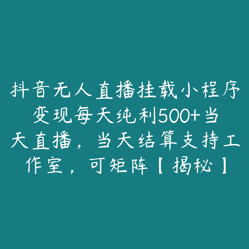 抖音无人直播挂载小程序变现每天纯利500+当天直播，当天结算支持工作室，可矩阵【揭秘】-51自学联盟