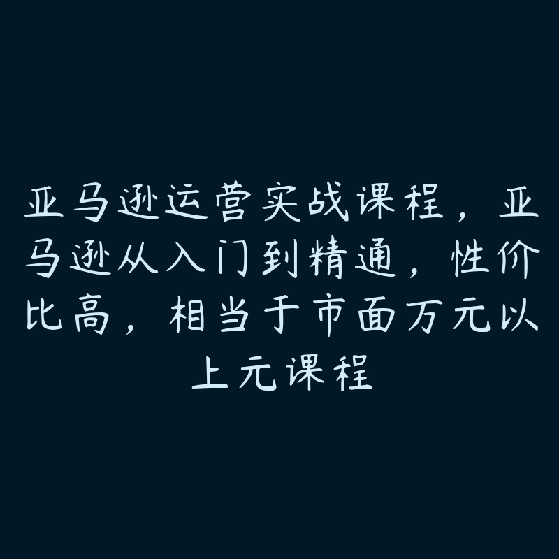 亚马逊运营实战课程，亚马逊从入门到精通，性价比高，相当于市面万元以上元课程-51自学联盟