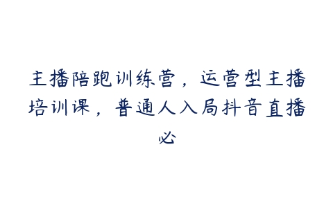 主播陪跑训练营，运营型主播培训课，普通人入局抖音直播必百度网盘下载