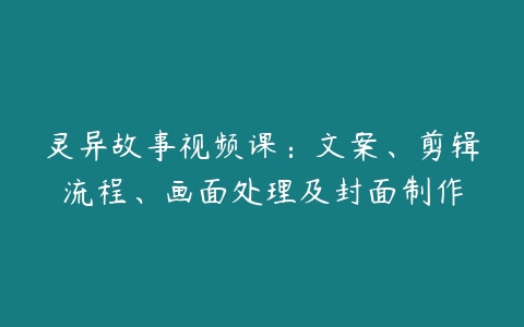 灵异故事视频课：文案、剪辑流程、画面处理及封面制作百度网盘下载