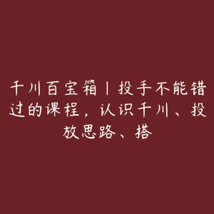 千川百宝箱｜投手不能错过的课程，认识千川、投放思路、搭-51自学联盟