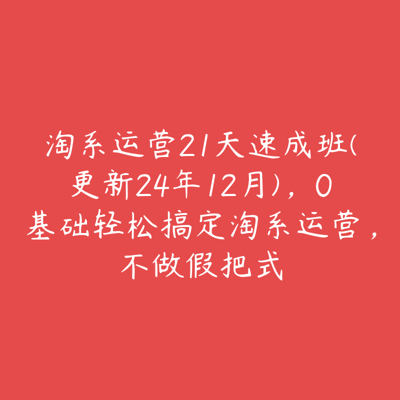 淘系运营21天速成班(更新24年12月)，0基础轻松搞定淘系运营，不做假把式-51自学联盟