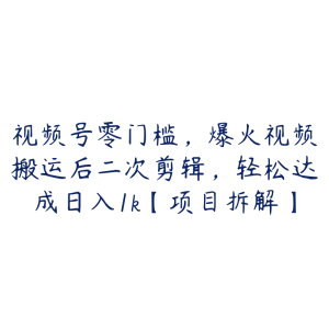 视频号零门槛，爆火视频搬运后二次剪辑，轻松达成日入1k【项目拆解】-51自学联盟