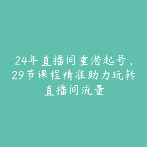 24年直播间重潜起号，29节课程精准助力玩转直播间流量-51自学联盟