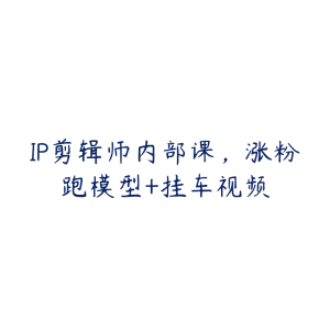 IP剪辑师内部课，涨粉跑模型+挂车视频-51自学联盟