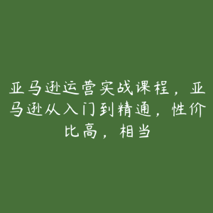 亚马逊运营实战课程，亚马逊从入门到精通，性价比高，相当-51自学联盟