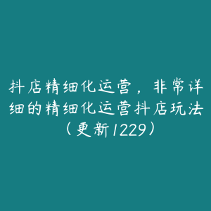 抖店精细化运营，非常详细的精细化运营抖店玩法（更新1229）-51自学联盟