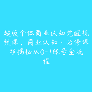 超级个体商业认知觉醒视频课，商业认知·必修课程揭秘从0-1账号全流程-51自学联盟