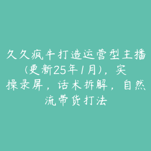 久久疯牛打造运营型主播(更新25年1月)，实操录屏，话术拆解，自然流带货打法-51自学联盟