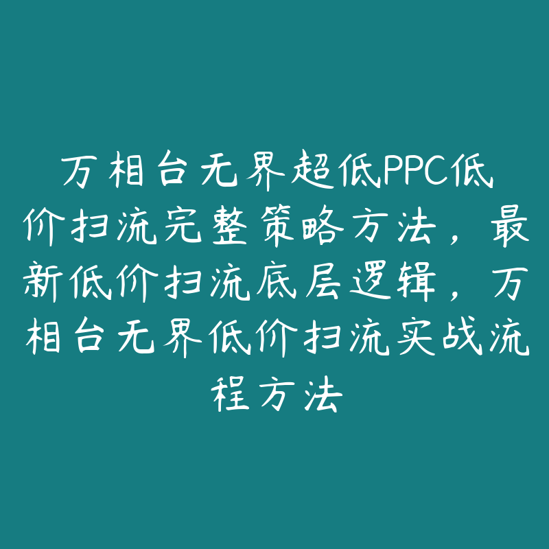 万相台无界超低PPC低价扫流完整策略方法，最新低价扫流底层逻辑，万相台无界低价扫流实战流程方法-51自学联盟