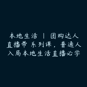 本地生活 | 团购达人直播带劵系列课，普通人入局本地生活直播必学-51自学联盟