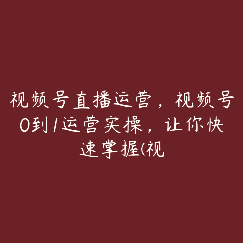 视频号直播运营，视频号0到1运营实操，让你快速掌握(视-51自学联盟