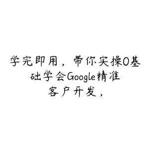 学完即用，带你实操0基础学会Google精准客户开发，-51自学联盟