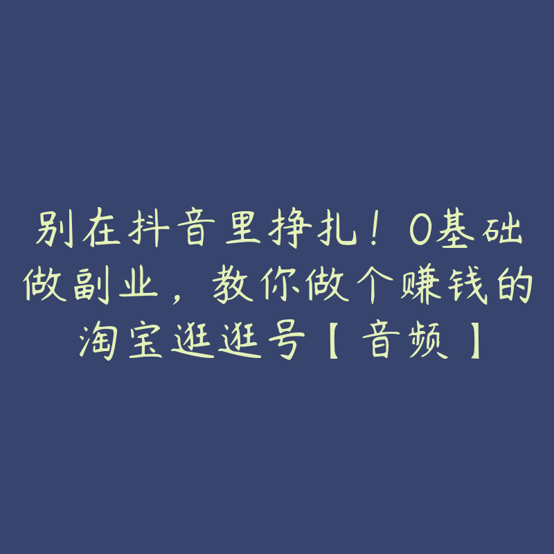 别在抖音里挣扎！0基础做副业，教你做个赚钱的淘宝逛逛号【音频】-51自学联盟