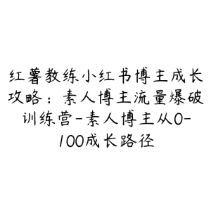 红薯教练小红书博主成长攻略：素人博主流量爆破训练营-素人博主从0-100成长路径-51自学联盟