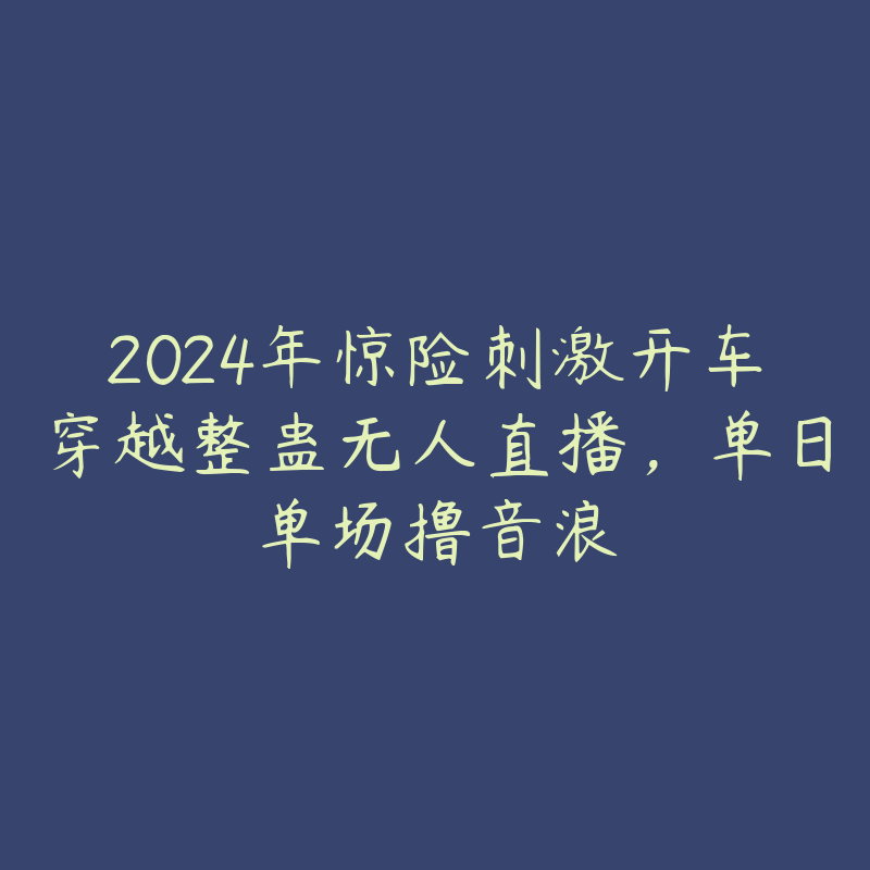 2024年惊险刺激开车穿越整蛊无人直播，单日单场撸音浪-51自学联盟