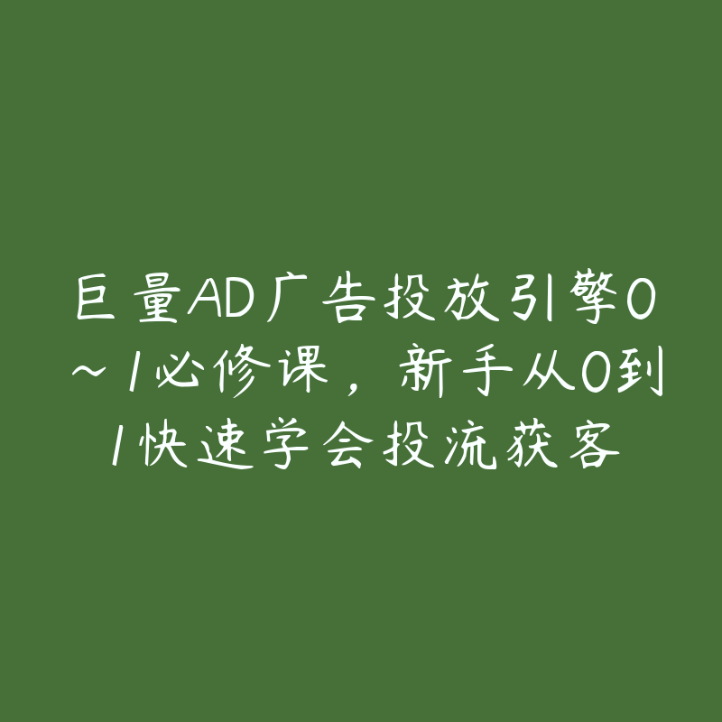 巨量AD广告投放引擎0~1必修课，新手从0到1快速学会投流获客-51自学联盟